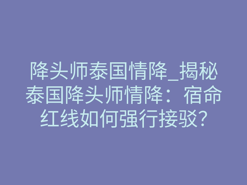 降头师泰国情降_揭秘泰国降头师情降:宿命红线如何强行接驳?