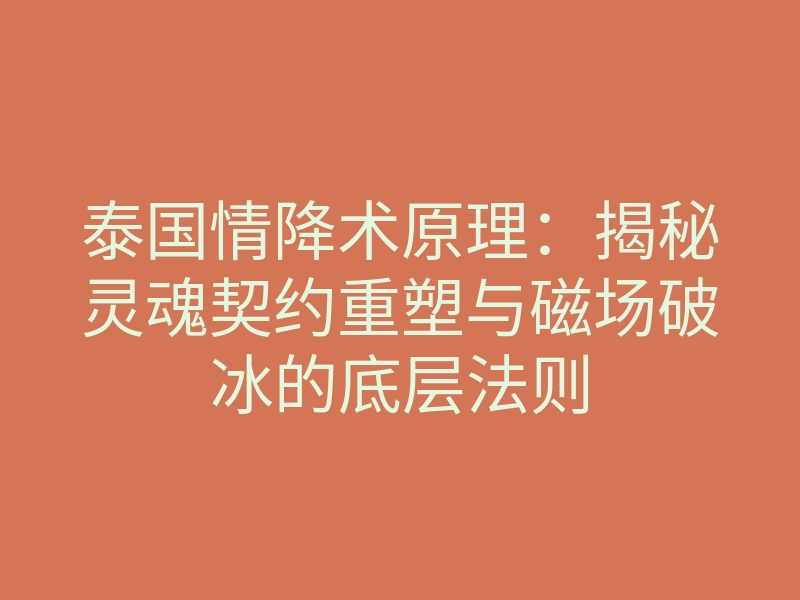 泰国情降术原理:揭秘灵魂契约重塑与磁场破冰的底层法则