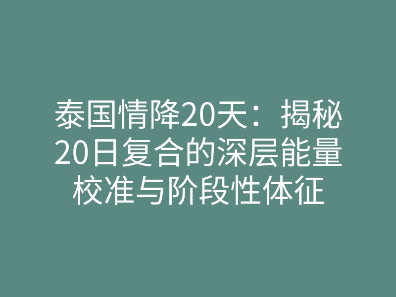 泰国情降20天:揭秘20日复合的深层能量校准与阶段性体征