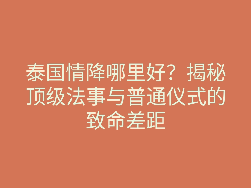 泰国情降哪里好？揭秘顶级法事与普通仪式的致命差距