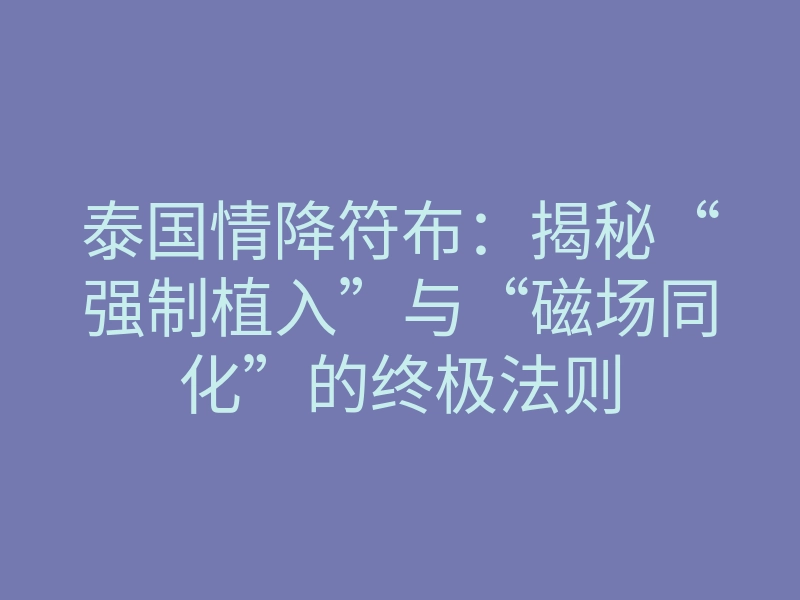 泰国情降符布:揭秘“强制植入”与“磁场同化”的终极法则