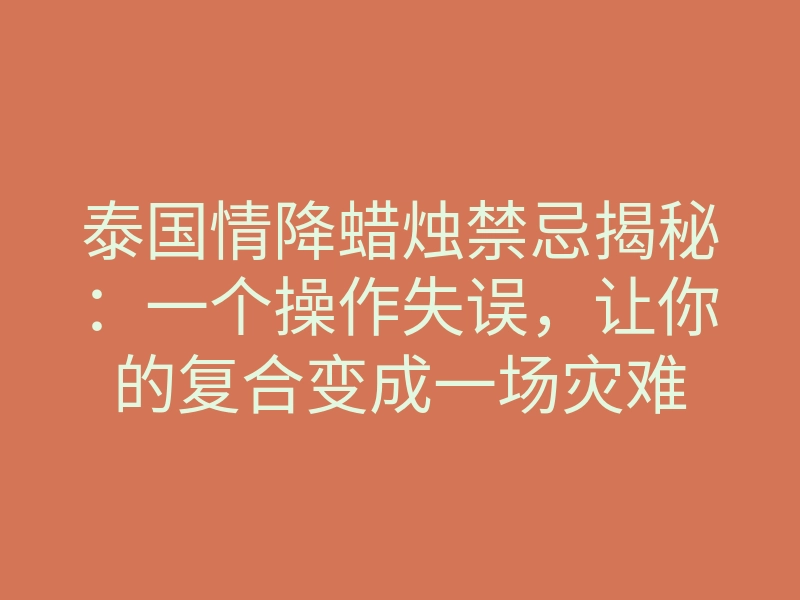 泰国情降蜡烛禁忌揭秘：一个操作失误，让你的复合变成一场灾难