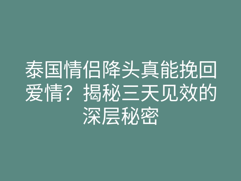 泰国情侣降头真能挽回爱情?揭秘三天见效的深层秘密