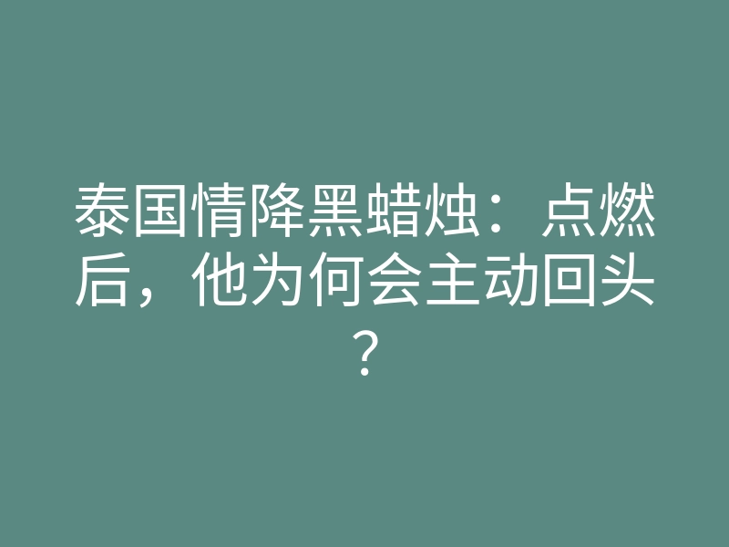 泰国情降黑蜡烛：点燃后，他为何会主动回头？