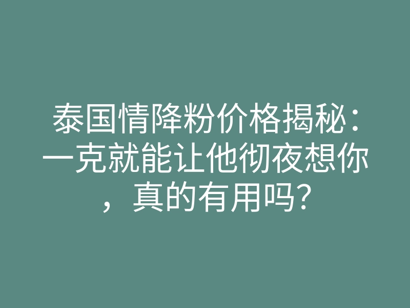 泰国情降粉价格揭秘：一克就能让他彻夜想你，真的有用吗？