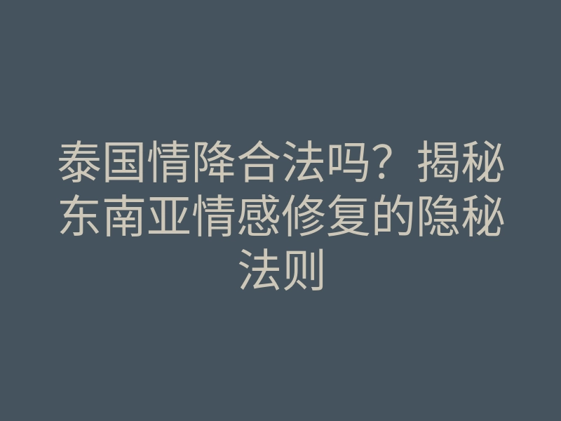 泰国情降合法吗?揭秘东南亚情感修复的隐秘法则