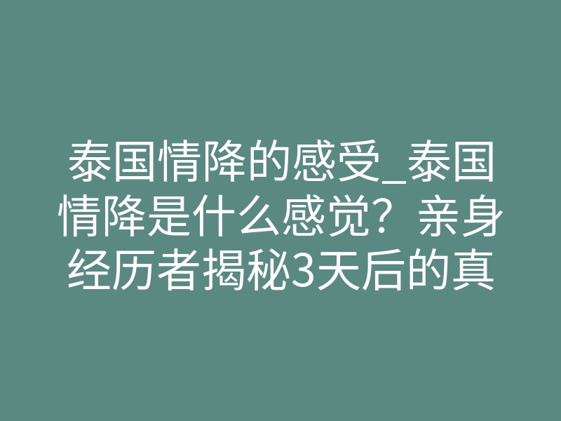 泰国情降的感受_泰国情降是什么感觉?亲身经历者揭秘3天后的真实体感
