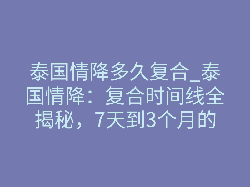 泰国情降多久复合_泰国情降:复合时间线全揭秘,7天到3个月的深层法则