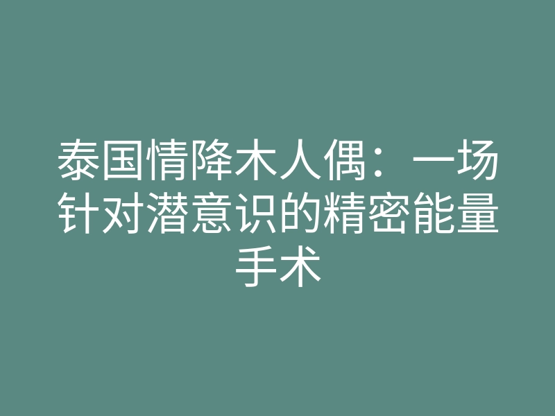 泰国情降木人偶:一场针对潜意识的精密能量手术