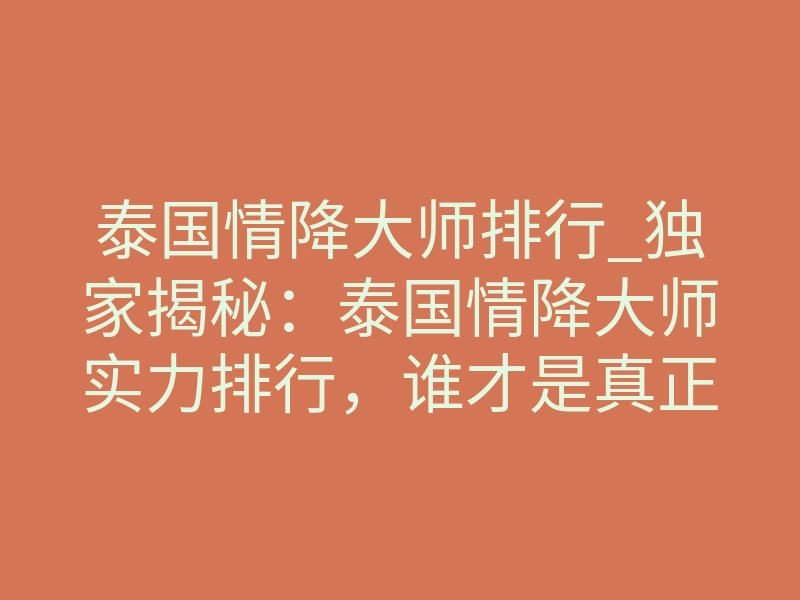 泰国情降大师排行_独家揭秘:泰国情降大师实力排行,谁才是真正的高阶执念重塑者?