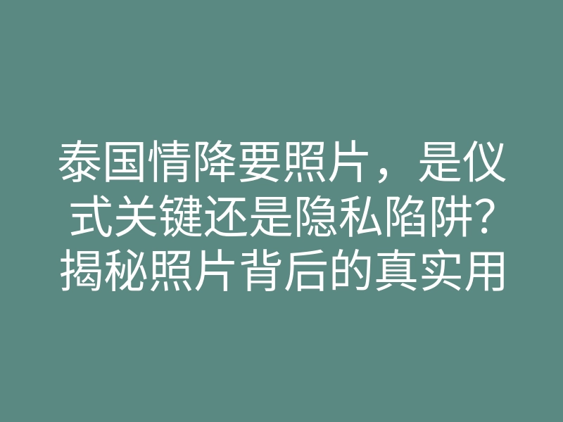 泰国情降要照片,是仪式关键还是隐私陷阱?揭秘照片背后的真实用途与风险