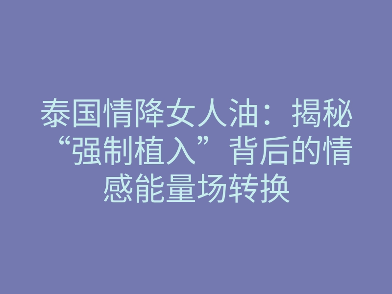泰国情降女人油:揭秘“强制植入”背后的情感能量场转换