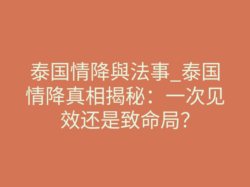 泰国情降與法事_泰国情降真相揭秘:一次见效还是致命局?