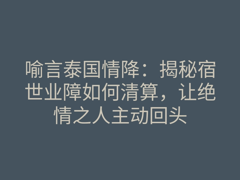 喻言泰国情降:揭秘宿世业障如何清算,让绝情之人主动回头