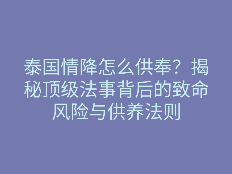 泰国情降怎么供奉？揭秘顶级法事背后的致命风险与供养法则