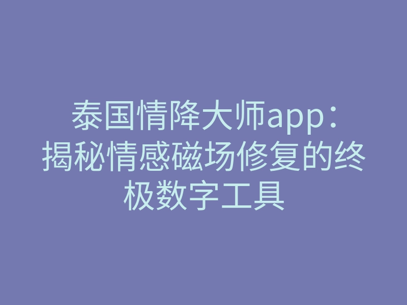 泰国情降大师app：揭秘情感磁场修复的终极数字工具