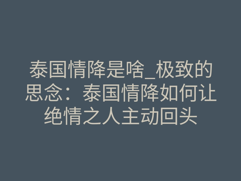 泰国情降是啥_极致的思念：泰国情降如何让绝情之人主动回头