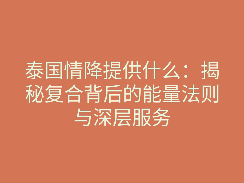 泰国情降提供什么:揭秘复合背后的能量法则与深层服务