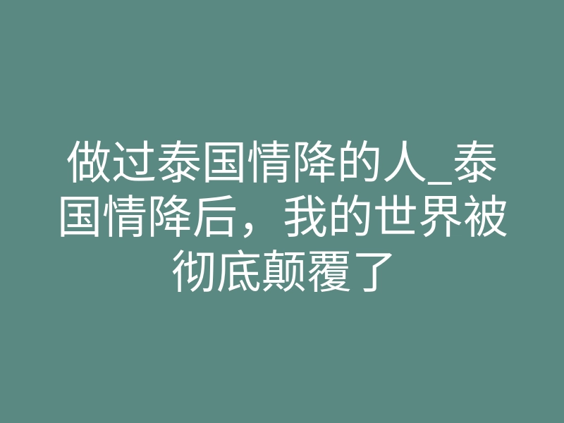 做过泰国情降的人_泰国情降后,我的世界被彻底颠覆了