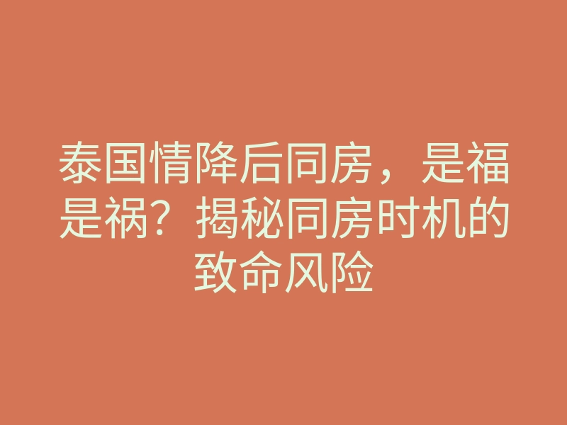 泰国情降后同房,是福是祸?揭秘同房时机的致命风险