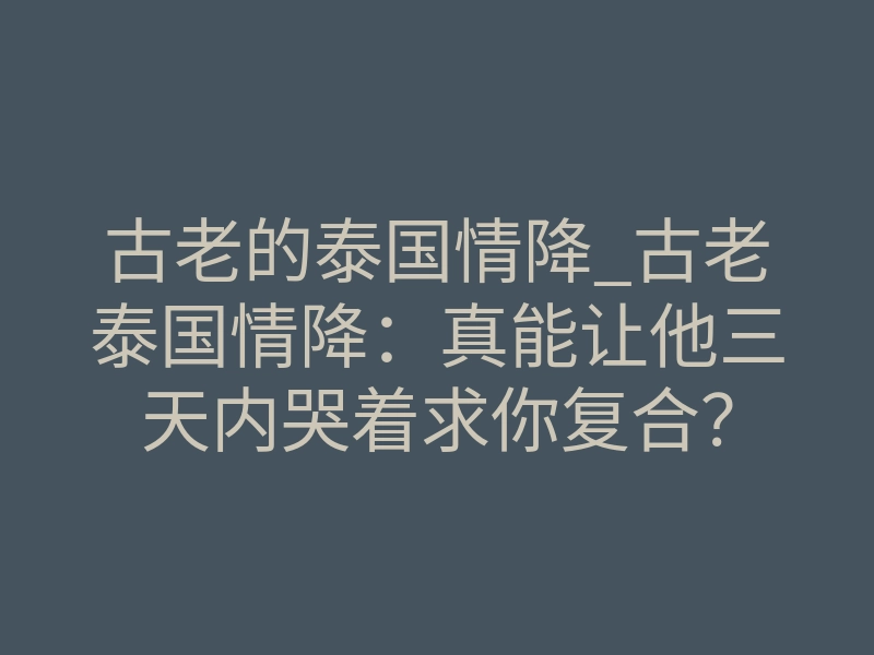 古老的泰国情降_古老泰国情降:真能让他三天内哭着求你复合?