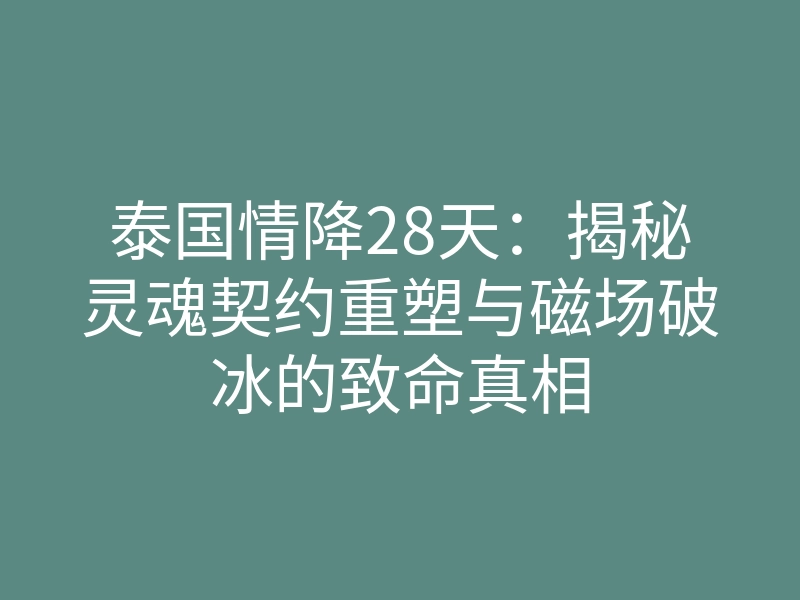 泰国情降28天:揭秘灵魂契约重塑与磁场破冰的致命真相