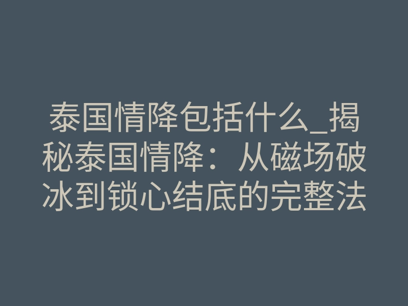 泰国情降包括什么_揭秘泰国情降:从磁场破冰到锁心结底的完整法事流程解析