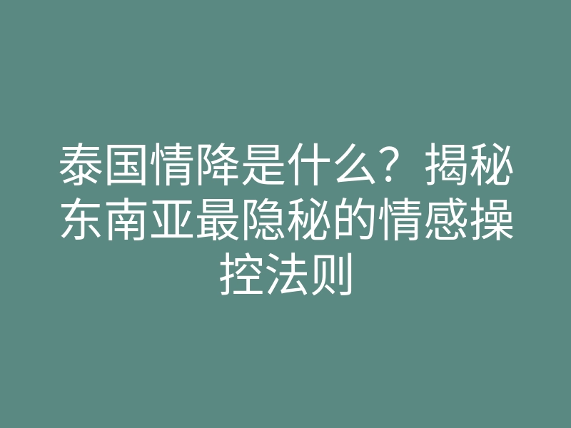 泰国情降是什么?揭秘东南亚最隐秘的情感操控法则
