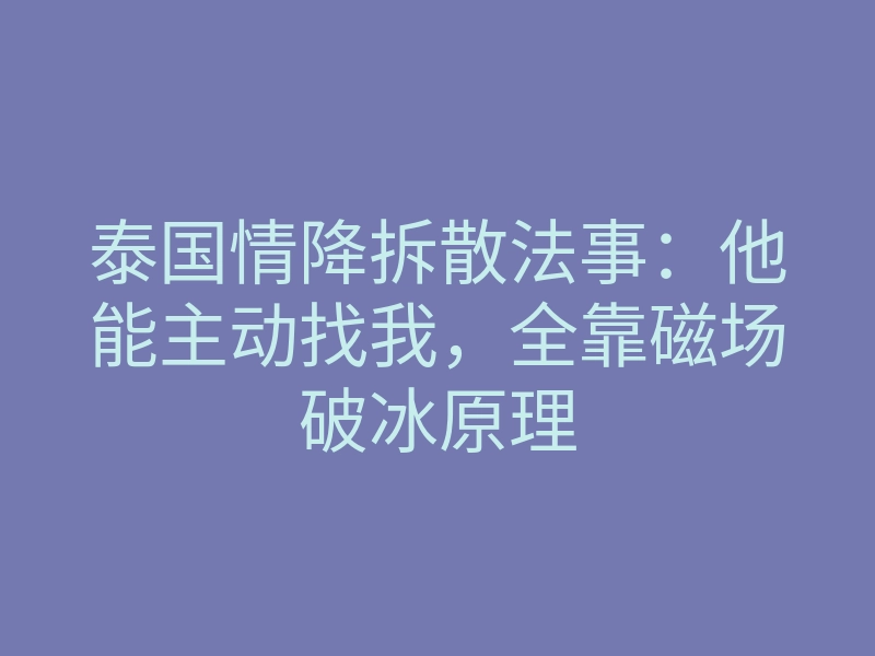 泰国情降拆散法事:他能主动找我,全靠磁场破冰原理