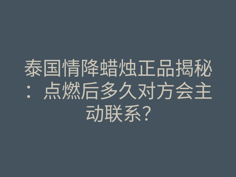 泰国情降蜡烛正品揭秘:点燃后多久对方会主动联系?