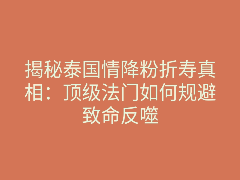 揭秘泰国情降粉折寿真相:顶级法门如何规避致命反噬