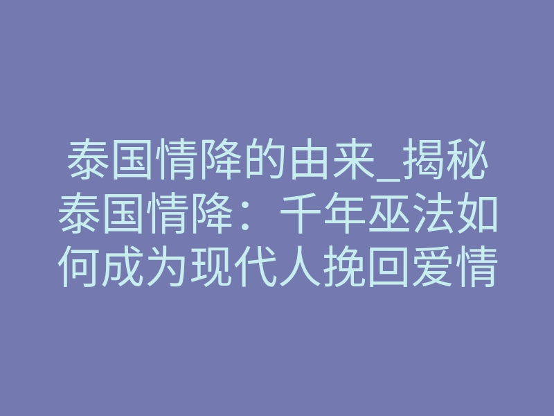 泰国情降的由来_揭秘泰国情降：千年巫法如何成为现代人挽回爱情的终极武器？