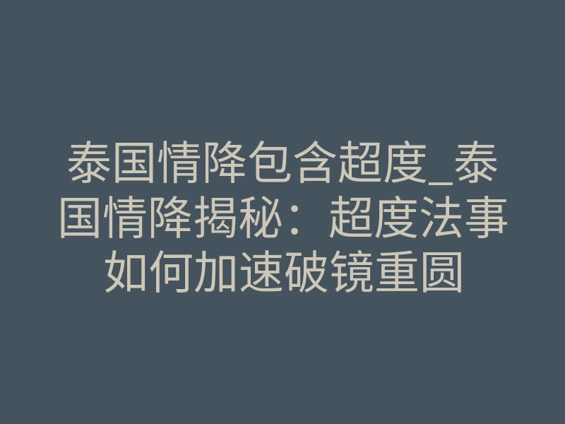 泰国情降包含超度_泰国情降揭秘:超度法事如何加速破镜重圆