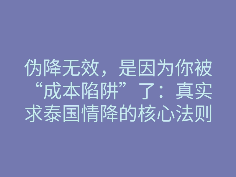 伪降无效,是因为你被“成本陷阱”了:真实求泰国情降的核心法则