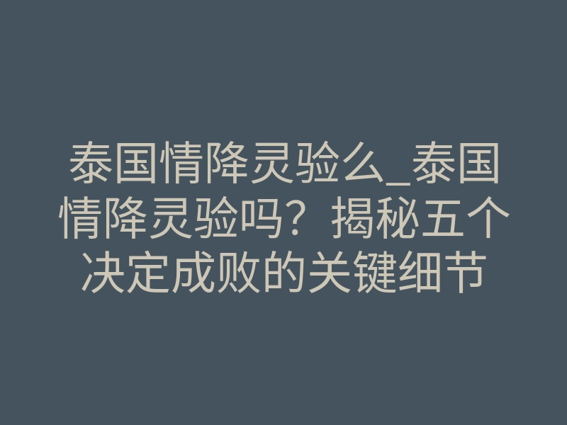泰国情降灵验么_泰国情降灵验吗?揭秘五个决定成败的关键细节