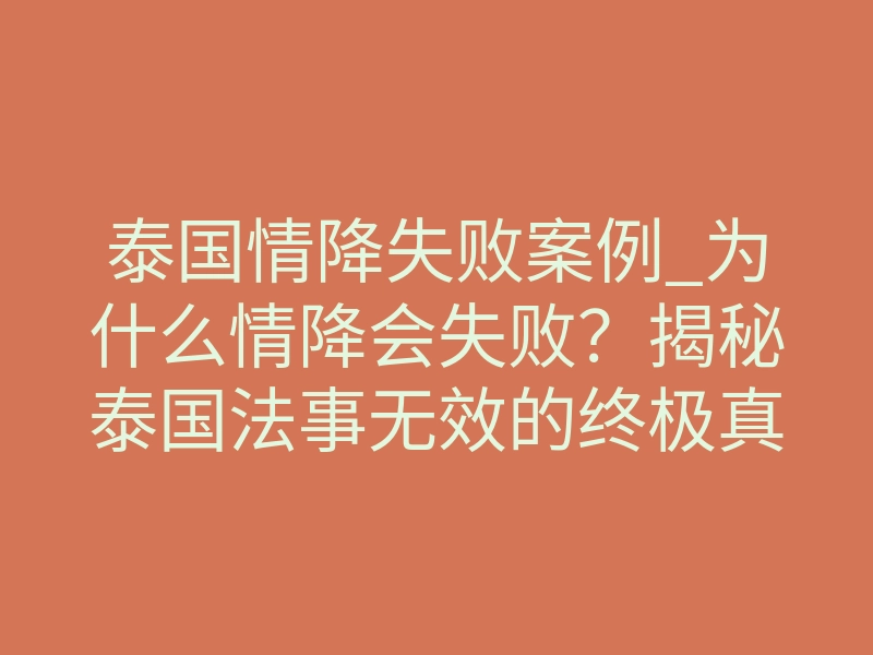 泰国情降失败案例_为什么情降会失败？揭秘泰国法事无效的终极真相