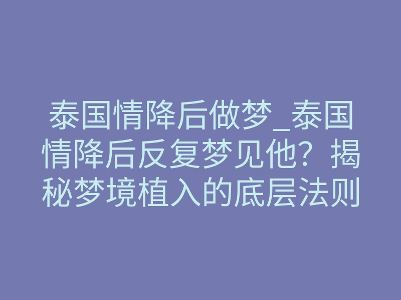 泰国情降后做梦_泰国情降后反复梦见他?揭秘梦境植入的底层法则
