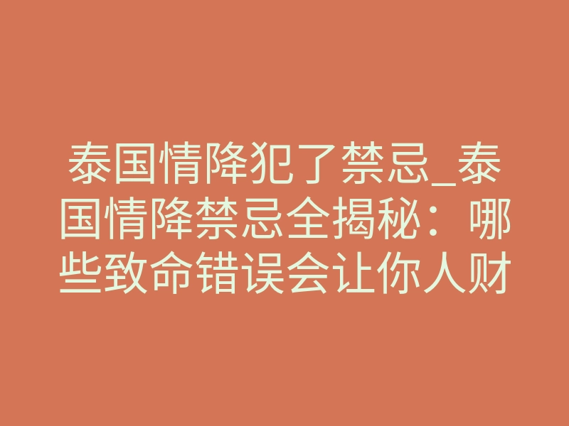 泰国情降犯了禁忌_泰国情降禁忌全揭秘：哪些致命错误会让你人财两空？