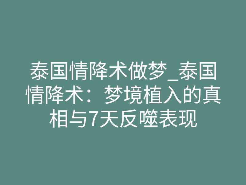 泰国情降术做梦_泰国情降术：梦境植入的真相与7天反噬表现