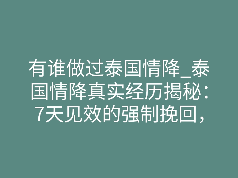 有谁做过泰国情降_泰国情降真实经历揭秘：7天见效的强制挽回，到底有无反噬？