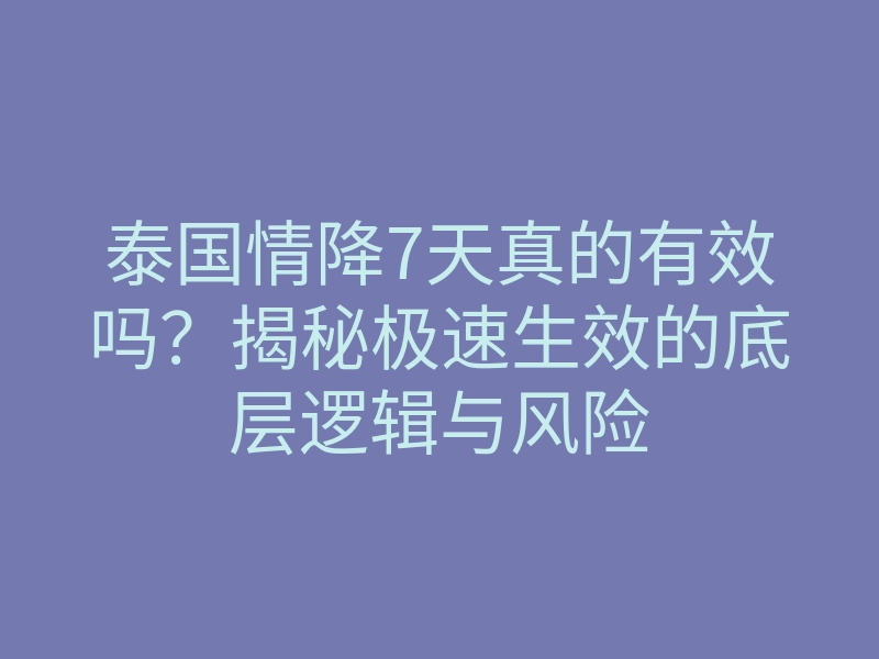 泰国情降7天真的有效吗?揭秘极速生效的底层逻辑与风险