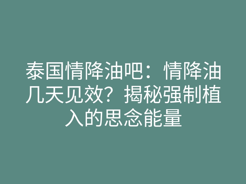 泰国情降油吧:情降油几天见效?揭秘强制植入的思念能量