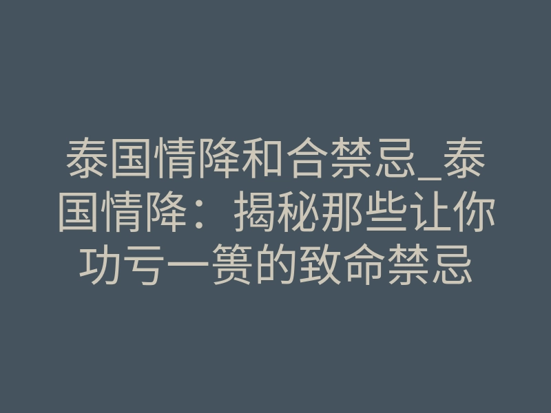 泰国情降和合禁忌_泰国情降：揭秘那些让你功亏一篑的致命禁忌