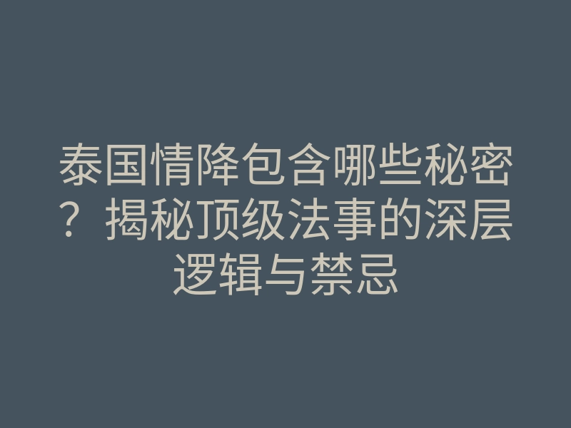 泰国情降包含哪些秘密?揭秘顶级法事的深层逻辑与禁忌
