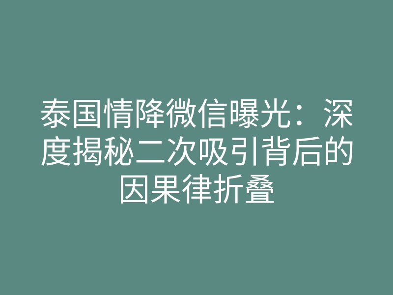 泰国情降微信曝光:深度揭秘二次吸引背后的因果律折叠