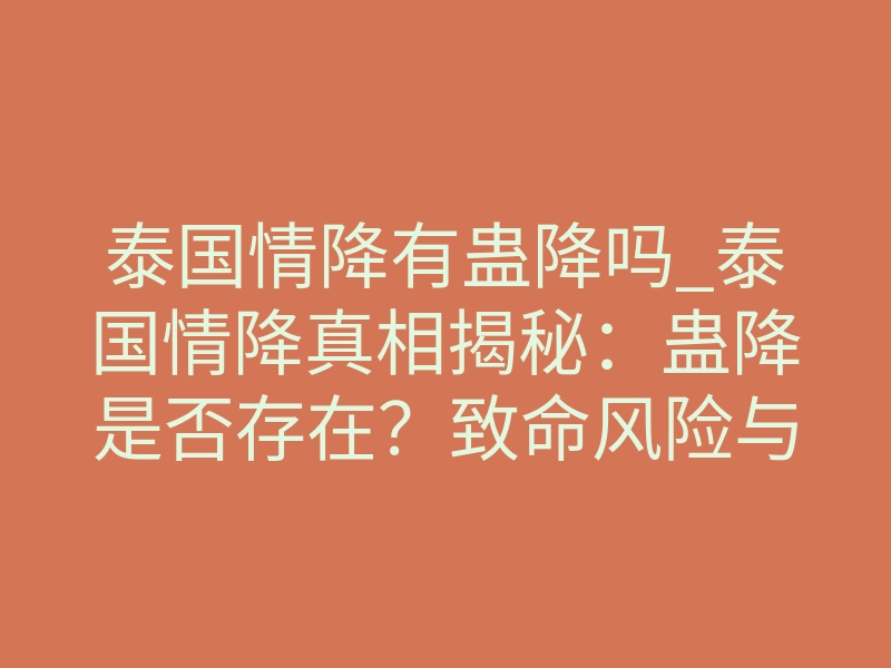 泰国情降有蛊降吗_泰国情降真相揭秘:蛊降是否存在?致命风险与真实效力深度解析
