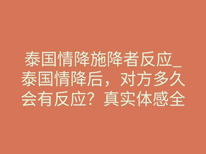 泰国情降施降者反应_泰国情降后,对方多久会有反应?真实体感全揭秘