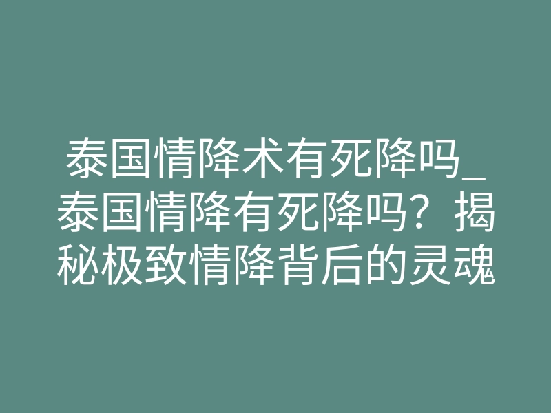 泰国情降术有死降吗_泰国情降有死降吗?揭秘极致情降背后的灵魂契约重塑