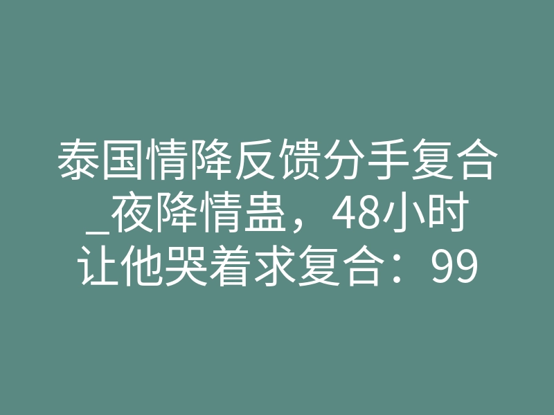 泰国情降反馈分手复合_夜降情蛊,48小时让他哭着求复合:99.1%的情降大师都错了