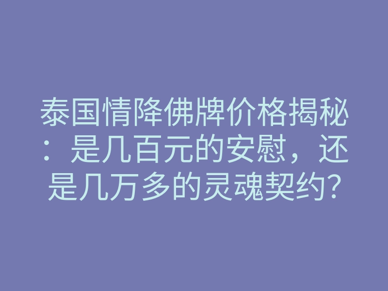 泰国情降佛牌价格揭秘：是几百元的安慰，还是几万多的灵魂契约？